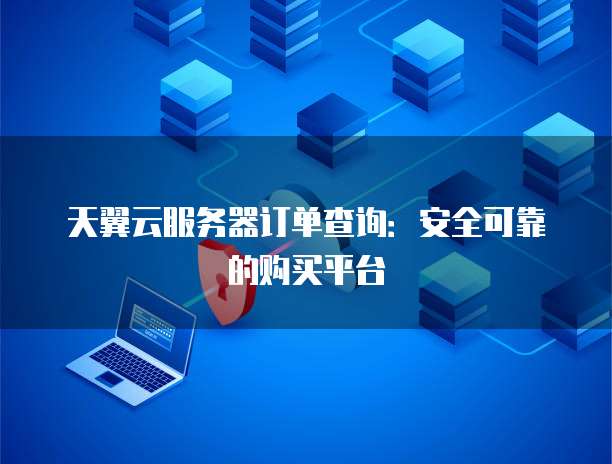 天翼云服务器订单查询:安全可靠的购买平台