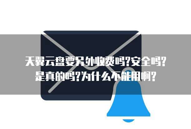 天翼云盘要另外收费吗?安全吗?是真的吗?为什么不能用啊?