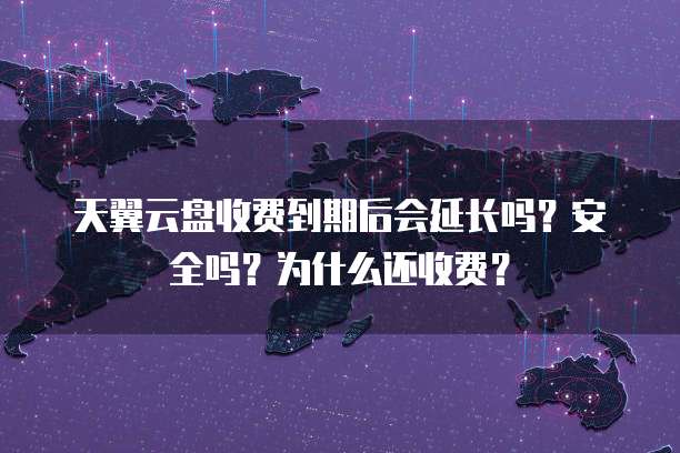 天翼云盘收费到期后会延长吗?安全吗?为什么还收费?