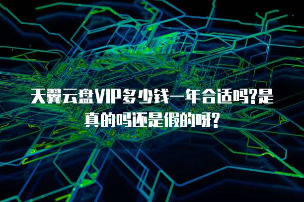 天翼云盘VIP多少钱一年合适吗?是真的吗还是假的呀?