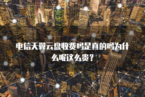 电信天翼云盘收费吗是真的吗为什么呢这么贵?