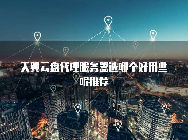 天翼云盘代理服务器选哪个好用些呢推荐