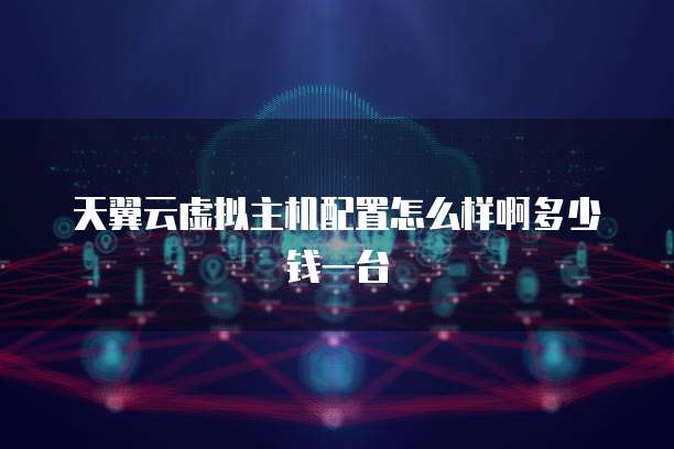 天翼云虚拟主机配置怎么样啊多少钱一台