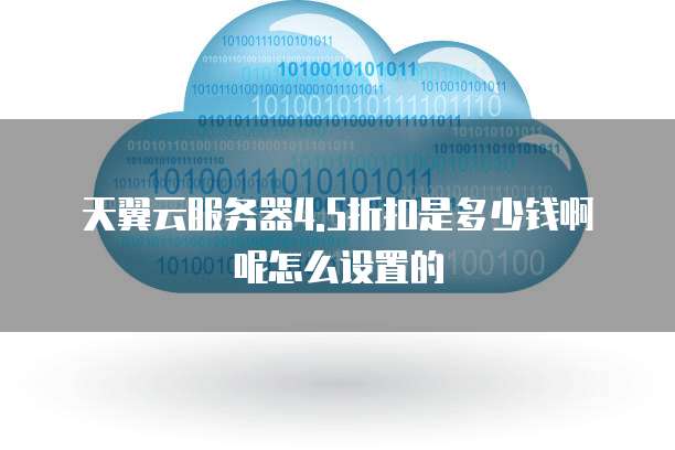 天翼云服务器4.5折扣是多少钱啊呢怎么设置的