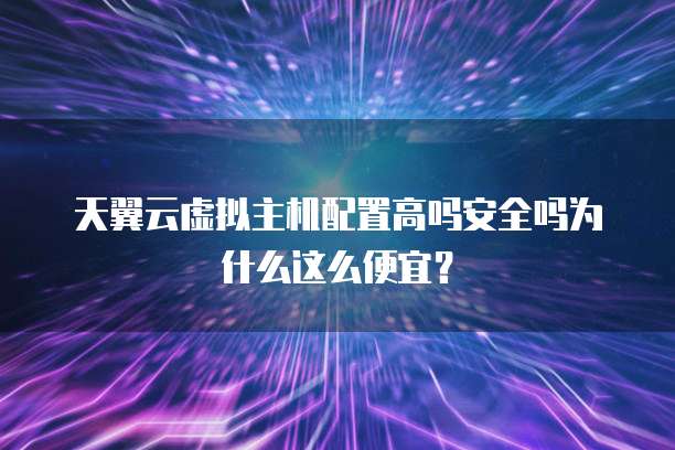 天翼云虚拟主机配置高吗安全吗为什么这么便宜?