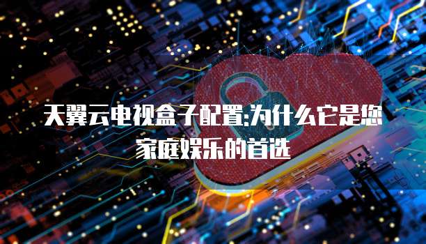 天翼云电视盒子配置:为什么它是您家庭娱乐的首选