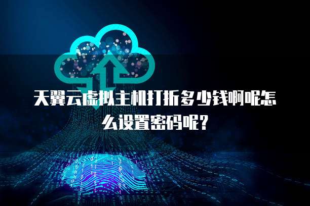 天翼云虚拟主机打折多少钱啊呢怎么设置密码呢?