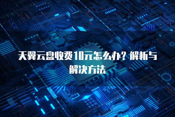 天翼云盘收费10元怎么办?解析与解决方法