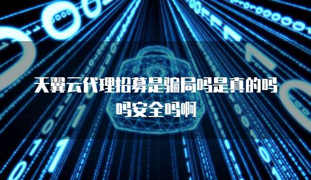 天翼云代理招募是骗局吗是真的吗吗安全吗啊