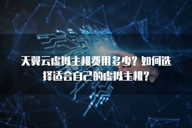 天翼云虚拟主机费用多少?如何选择适合自己的虚拟主机?