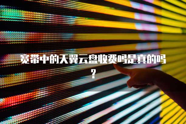宽带中的天翼云盘收费吗是真的吗?