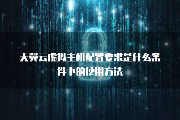 天翼云虚拟主机配置要求是什么条件下的使用方法