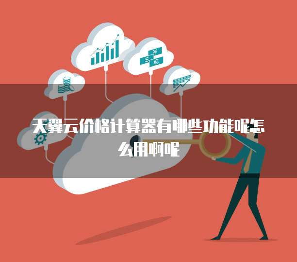 天翼云价格计算器有哪些功能呢怎么用啊呢
