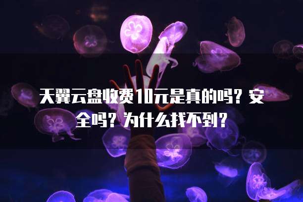 天翼云盘收费10元是真的吗?安全吗?为什么找不到?