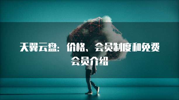 天翼云盘:价格、会员制度和免费会员介绍
