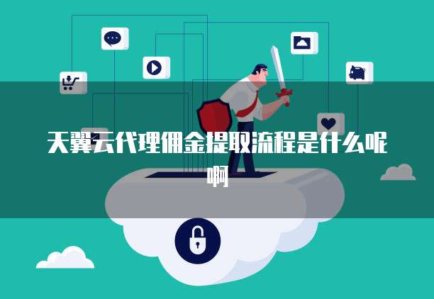 天翼云代理佣金提取流程是什么呢啊
