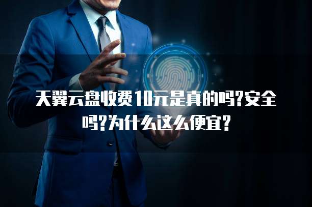 天翼云盘收费10元是真的吗?安全吗?为什么这么便宜?