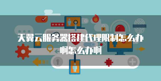 天翼云服务器搭建代理限制怎么办啊怎么办啊