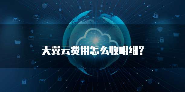 天翼云费用怎么收明细?