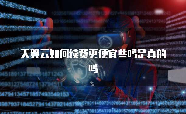 天翼云如何续费更便宜些吗是真的吗