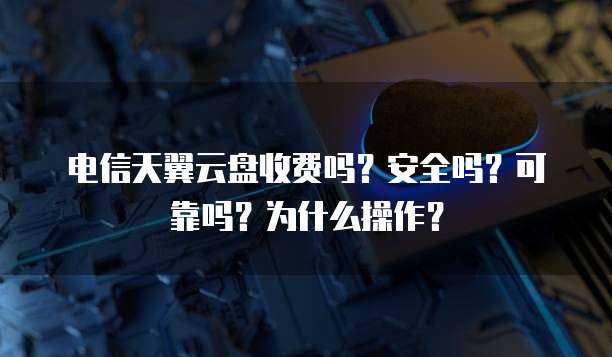 电信天翼云盘收费吗?安全吗?可靠吗?为什么操作?