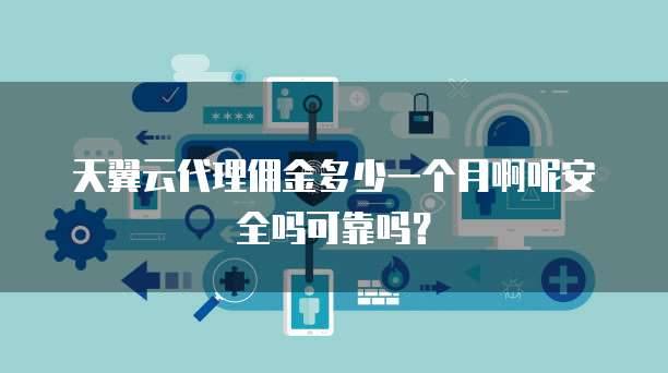 天翼云代理佣金多少一个月啊呢安全吗可靠吗?