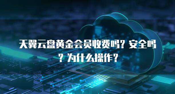 天翼云盘黄金会员收费吗?安全吗?为什么操作?