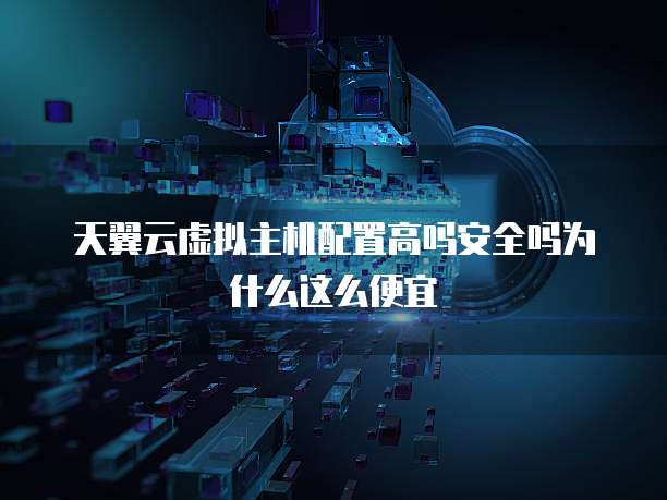 天翼云虚拟主机配置高吗安全吗为什么这么便宜