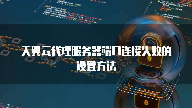 天翼云代理服务器端口连接失败的设置方法