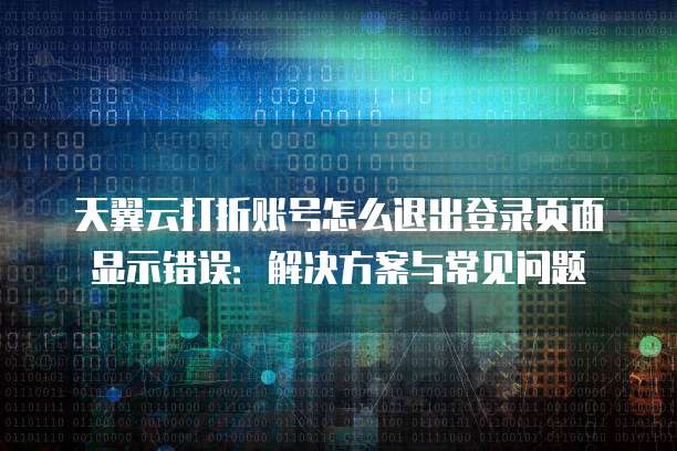 天翼云打折账号怎么退出登录页面显示错误:解决方案与常见问题