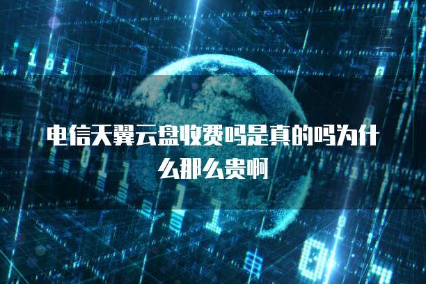 电信天翼云盘收费吗是真的吗为什么那么贵啊