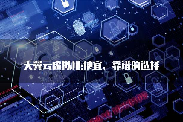 天翼云虚拟机:便宜、靠谱的选择