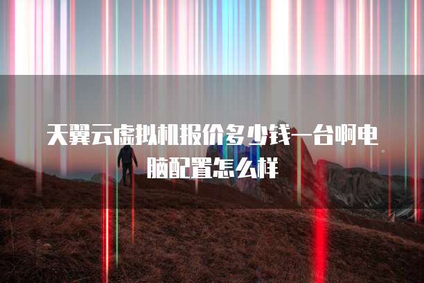 天翼云虚拟机报价多少钱一台啊电脑配置怎么样