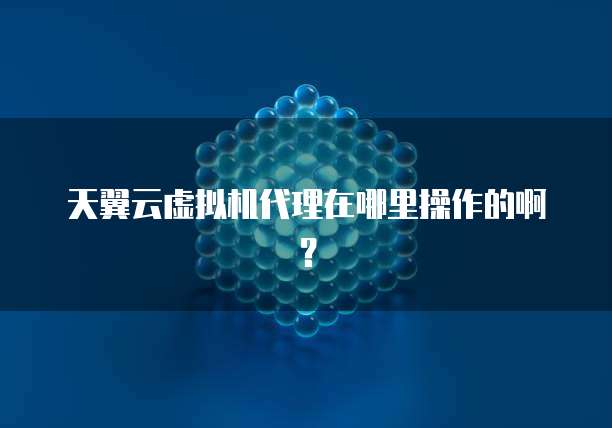 天翼云虚拟机代理在哪里操作的啊?