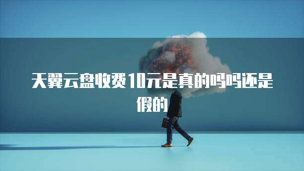 天翼云盘收费10元是真的吗吗还是假的
