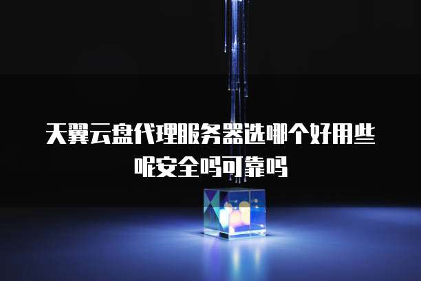 天翼云盘代理服务器选哪个好用些呢安全吗可靠吗