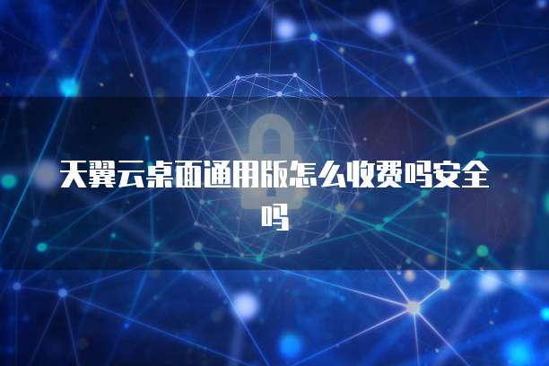 天翼云桌面通用版怎么收费吗安全吗