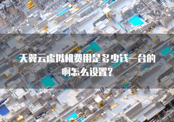 天翼云虚拟机费用是多少钱一台的啊怎么设置?