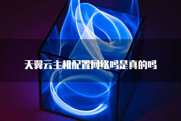 天翼云主机配置网络吗是真的吗