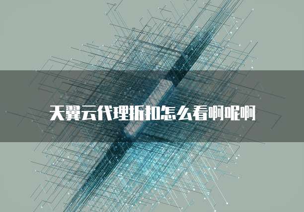 天翼云代理折扣怎么看啊呢啊