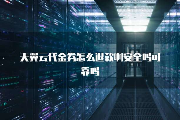 天翼云代金券怎么退款啊安全吗可靠吗