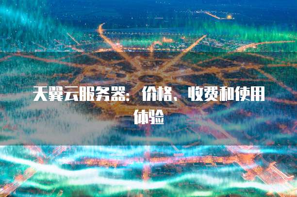 天翼云服务器:价格、收费和使用体验