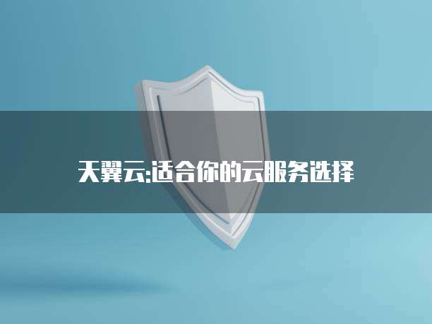 天翼云:适合你的云服务选择