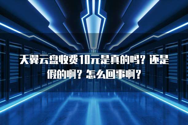 天翼云盘收费10元是真的吗?还是假的啊?怎么回事啊?