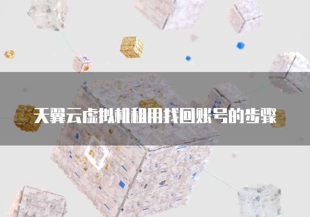 天翼云虚拟机租用找回账号的步骤