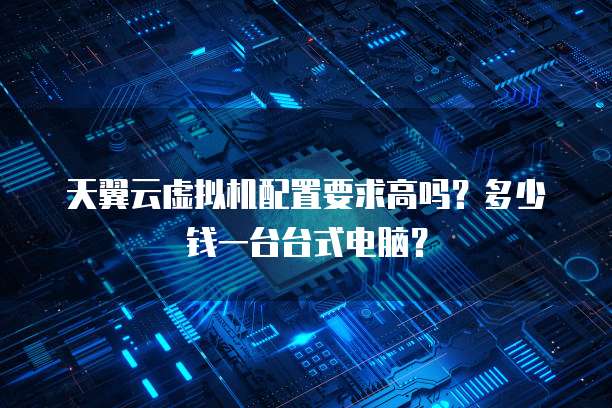 天翼云虚拟机配置要求高吗？多少钱一台台式电脑？