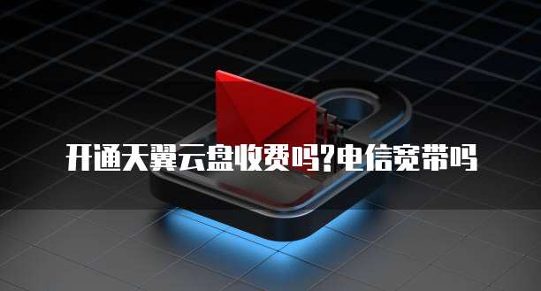 开通天翼云盘收费吗?电信宽带吗