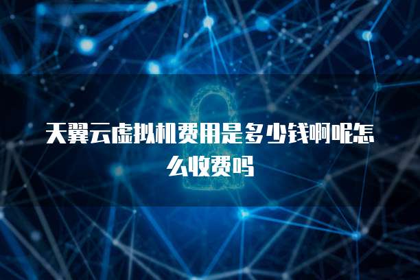 天翼云虚拟机费用是多少钱啊呢怎么收费吗
