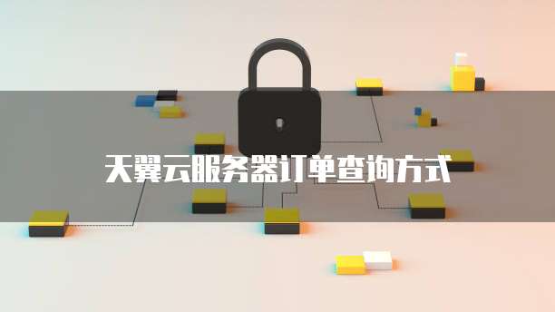 天翼云服务器订单查询方式