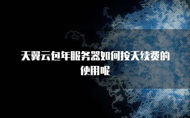 天翼云包年服务器如何按天续费的使用呢